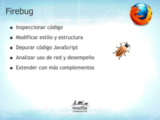 Firebug
• Inspeccionar código
• Modificar estilo y estructura
• Depurar código JavaScript
• Analizar uso de red y desempeño
• Extender con más complementos
 