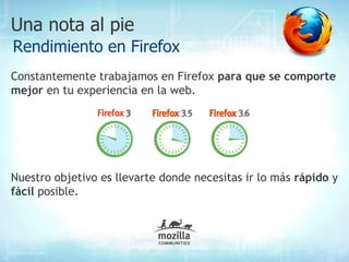 Una nota al pie
Rendimiento en Firefox
Constantemente trabajamos en Firefox para que se comporte
mejor en tu experiencia en la web.




Nuestro objetivo es llevarte donde necesitas ir lo más rápido y
fácil posible.
 
