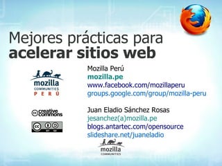 Mejores prácticas para
acelerar sitios web
           Mozilla Perú
           mozilla.pe
           www.facebook.com/mozillaperu
           groups.google.com/group/mozilla-peru

           Juan Eladio Sánchez Rosas
           jesanchez(a)mozilla.pe
           blogs.antartec.com/opensource
           slideshare.net/juaneladio
 