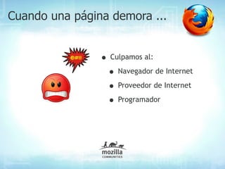 Cuando una página demora ...


                • Culpamos al:
                 • Navegador de Internet
                 • Proveedor de Internet
                 • Programador
 