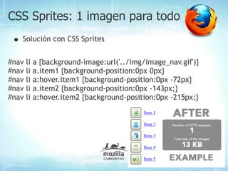 CSS Sprites: 1 imagen para todo
 • Solución con CSS Sprites
#nav   li   a {background-image:url('../img/image_nav.gif')}
#nav   li   a.item1 {background-position:0px 0px}
#nav   li   a:hover.item1 {background-position:0px -72px}
#nav   li   a.item2 {background-position:0px -143px;}
#nav   li   a:hover.item2 {background-position:0px -215px;}
 