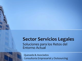 Sector Servicios Legales
Soluciones para los Retos del
Entorno Actual
Quesada & Asociados
Consultoria Empresarial y Outsourcing
 