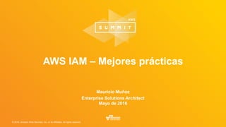 © 2016, Amazon Web Services, Inc. or its Affiliates. All rights reserved.
Mauricio Muñoz
Enterprise Solutions Architect
Mayo de 2016
AWS IAM – Mejores prácticas
 