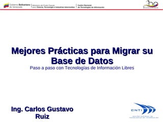 Mejores Prácticas para Migrar su
         Base de Datos
     Paso a paso con Tecnologías de Información Libres




Ing. Carlos Gustavo
        Ruiz
 