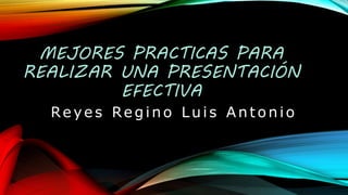 MEJORES PRACTICAS PARA
REALIZAR UNA PRESENTACIÓN
EFECTIVA
Reyes Regino Luis Antonio
 