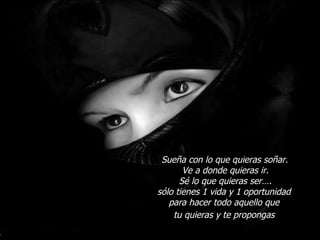 Sueña   con lo que quieras soñar.
       Ve a donde quieras ir.
      Sé lo que quieras ser….
sólo tienes 1 vida y 1 oportunidad
   para hacer todo aquello que
    tu quieras y te propongas
 