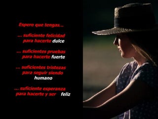 Espero que tengas…

 … suficiente felicidad
   para hacerte dulce

 … suficientes pruebas
   para hacerte fuerte

… suficientes tristezas
  para seguir siendo
        humano

… suficiente esperanza
para hacerte y ser feliz
 