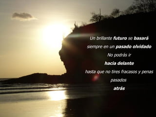 Un brillante futuro se basará
siempre en un pasado olvidado
           No podrás ir
         hacia delante
hasta que no tires fracasos y penas
             pasados
              atrás
 