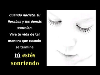 Cuando naciste, tu
llorabas y los demás
     sonreían.
 Vive tu vida de tal
manera que cuando
    se termine

  tú estés 
  tú
 sonriendo
 