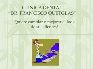 CLINICA DENTAL
“DR. FRANCISCO QUETGLAS”
  Quiere cambiar o mejorar el look
          de sus dientes?
 