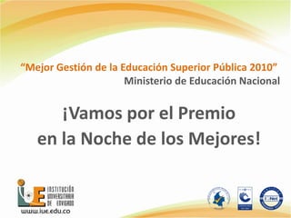 “Mejor Gestión de la Educación Superior Pública 2010”
Ministerio de Educación Nacional
¡Vamos por el Premio
en la Noche de los Mejores!
 