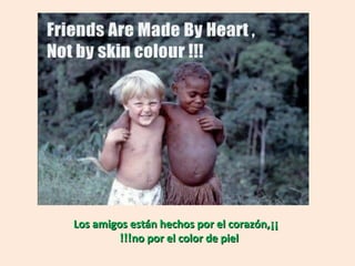 Los amigos están hechos por el corazón,¡¡
         !!!no por el color de piel
 
