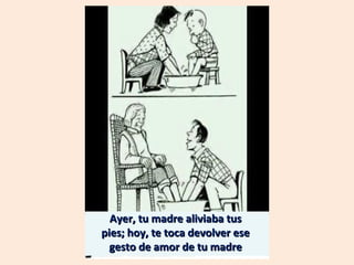 Ayer, tu madre aliviaba tus
pies; hoy, te toca devolver ese
gesto de amor de tu madre