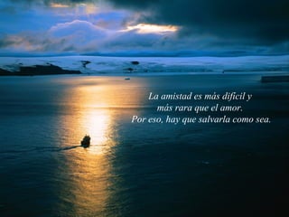 La amistad es más difícil y  más rara que el amor.  Por eso, hay que salvarla como sea. 