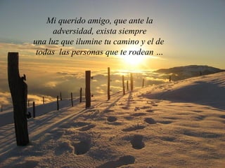 Mi querido amigo, que ante la
     adversidad, exista siempre
una luz que ilumine tu camino y el de
 todas las personas que te rodean …
 