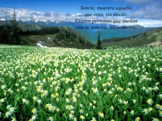 Sonríe, muestra aquello
    que eres, sin miedo.
Existen personas que sueñan
con tu sonrisa, así como yo.
 