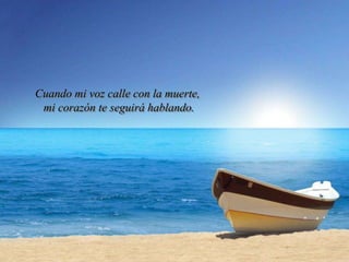 Cuando mi voz calle con la muerte,
mi corazón te seguirá hablando.
 