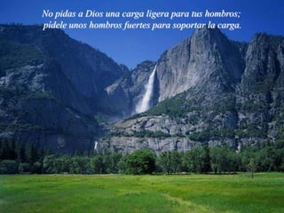 No pidas a Dios una carga ligera para tus hombros;
pídele unos hombros fuertes para soportar la carga.
 