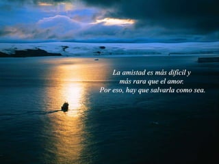 La amistad es más difícil y
más rara que el amor.
Por eso, hay que salvarla como sea.
 