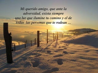 Mi querido amigo, que ante la
adversidad, exista siempre
una luz que ilumine tu camino y el de
todas las personas que te rodean …
 