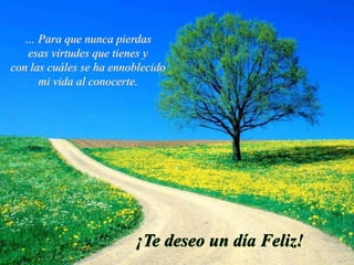 … Para que nunca pierdas
esas virtudes que tienes y
con las cuáles se ha ennoblecido
mi vida al conocerte.
¡Te deseo un día Feliz!
 
