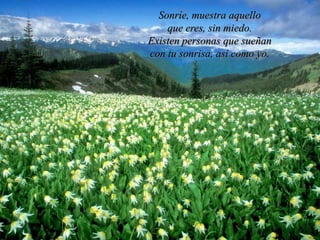 Sonríe, muestra aquello
que eres, sin miedo.
Existen personas que sueñan
con tu sonrisa, así como yo.
 