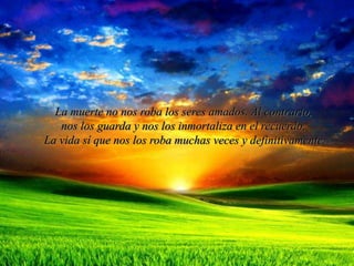 La muerte no nos roba los seres amados. Al contrario,
nos los guarda y nos los inmortaliza en el recuerdo.
La vida sí que nos los roba muchas veces y definitivamente.
 