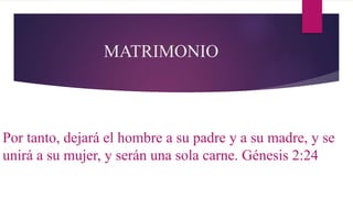 MATRIMONIO
Por tanto, dejará el hombre a su padre y a su madre, y se
unirá a su mujer, y serán una sola carne. Génesis 2:24
 