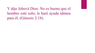 Y dijo Jehová Dios: No es bueno que el
hombre esté solo; le haré ayuda idónea
para él. (Génesis 2:18).
 