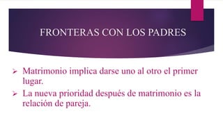 FRONTERAS CON LOS PADRES
 Matrimonio implica darse uno al otro el primer
lugar.
 La nueva prioridad después de matrimonio es la
relación de pareja.
 