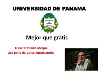 UNIVERSIDAD DE PANAMA




             Mejor que gratis
     Oscar Armando Melgar.
2da parte del curso introductorio.
 