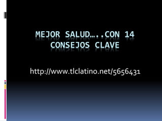 MEJOR SALUD…..CON 14
CONSEJOS CLAVE
http://www.tlclatino.net/5656431
 