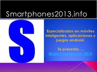Smartphones2013.info
Especializados en móviles
inteligentes, aplicaciones y
juegos android.
Te presenta….
Mejor Smartphone 2014

 