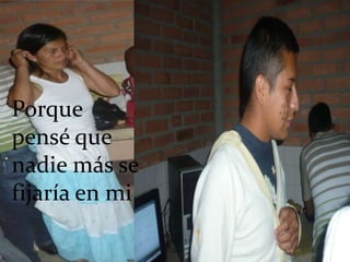 Porque pensé que nadie más se fijaría en mi