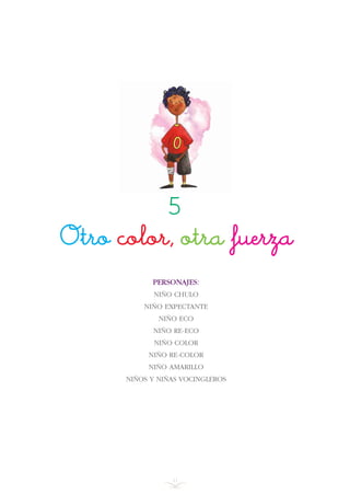41
PERSONAJES:
NIÑO CHULO
NIÑO EXPECTANTE
NIÑO ECO
NIÑO RE-ECO
NIÑO COLOR
NIÑO RE-COLOR
NIÑO AMARILLO
NIÑOS Y NIÑAS VOCINGLEROS
5
Otro color, otra fuerza
INDICE
 