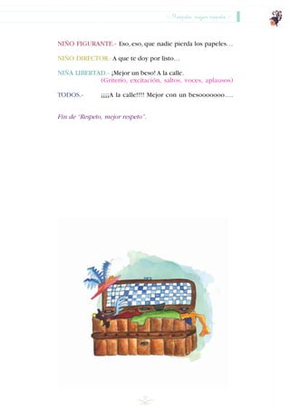 Respeto, mejor respeto
59
NIÑO FIGURANTE.- Eso, eso, que nadie pierda los papeles…
NIÑO DIRECTOR.- A que te doy por listo…
NIÑA LIBERTAD.- ¡Mejor un beso! A la calle.
(Griterío, excitación, saltos, voces, aplausos)
TODOS.- ¡¡¡¡A la calle!!!! Mejor con un besooooooo….
Fin de “Respeto, mejor respeto”.
INDICE
 