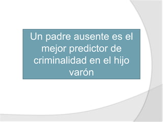 Un padre ausente es el
mejor predictor de
criminalidad en el hijo
varón
 
