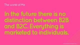 The world of Me 
In the future there is no 
distinction between B2B 
and B2C. Everything is 
marketed to individuals. 
Jeannine Rossignol, VP Marketing Xerox 
 