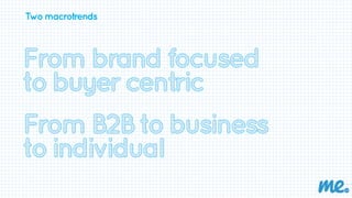 Two macrotrends 
From brand focused 
to buyer centric 
From B2B to business 
to individual 
 
