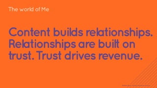 The world of Me 
Content builds relationships. 
Relationships are built on 
trust. Trust drives revenue. 
Andrew Davis. Content Marketing Institute. 
 