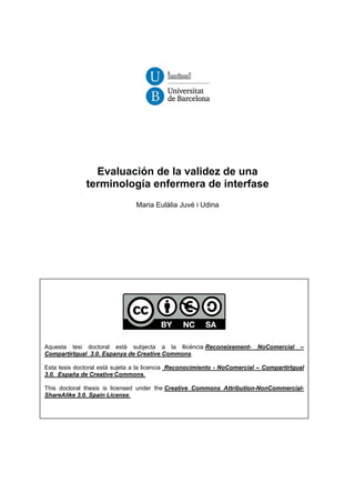 Evaluación de la validez de una
terminología enfermera de interfase
Maria Eulàlia Juvé i Udina
Aquesta tesi doctoral està subjecta a la llicència Reconeixement- NoComercial –
CompartirIgual 3.0. Espanya de Creative Commons.
Esta tesis doctoral está sujeta a la licencia Reconocimiento - NoComercial – CompartirIgual
3.0. España de Creative Commons.
This doctoral thesis is licensed under the Creative Commons Attribution-NonCommercial-
ShareAlike 3.0. Spain License.
 