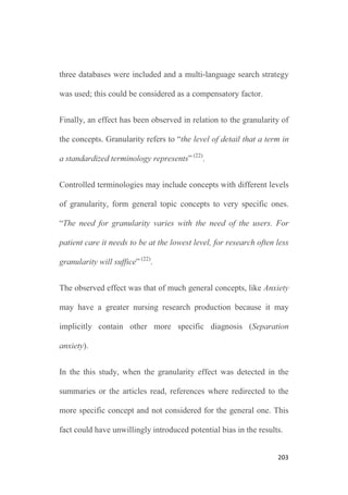 201
the content validity of a whole axis or terminology nor to validate
only the criterion of orientation to nursing phenomena. According
to this author, a nursing diagnosis is valid if it is properly evidence-
based (19)
.
Given the difficulties found in identifying a tool to measure the
content validity criterion of orientation to nursing phenomena,
considering the recommendation to develop nursing diagnosis
content validity studies to match quantitative, descriptive studies (20)
and taking into account the evaluation criteria for nursing diagnosis
classifications defined in the literature (4)
, these factors suggested
the author to assess whether the diagnosis axis of the ATIC
terminology was nursing phenomena-oriented using such a design
presented.
The present study has some limitations; those inhered to a
descriptive design, preventing extended statistical analysis and
others as follow.
Language limits were introduced to warrant the author could read
not only the abstracts located but when needed, the whole article.
 