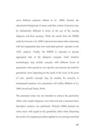 243
The frequency of use of the ATIC nursing diagnoses distributed as
follows: only one diagnosis fell into the extremely high frequency
category; 12 problems (2.2%) and 7 (1.3%) diagnostic concepts
corresponded to the very high and high frequency of use
respectively; 17 problems (3.2%) were found to be used with a
moderate frequency; 89 labels (16.8% ) fell into the low frequency
of use category; 125 nursing problems (23.7%) were used in a very
low frequency; 111 diagnoses (21.0%) were extremely low used in
nurses e-charts and finally, 124 concepts (23.5%) were used in
exceptional cases (Figure 2).
Figure 2. Frequency of distribution of the nursing diagnoses (%).
 