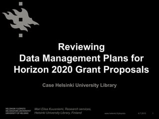 www.helsinki.fi/yliopisto
Reviewing
Data Management Plans for
Horizon 2020 Grant Proposals
Case Helsinki University Library
4.7.2015
Mari Elisa Kuusniemi, Research services,
Helsinki University Library, Finland 1
 