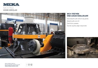 MCH1150
KONİKKIRICILAR
MEKA KIRMA ELEME VE
BETON SANTRALİ TEKNOLOJİLERİ
www.mekacrushers.com
MCH 1150’NİN
ÖNE ÇIKAN ÖZELLİKLERİ
Özel alaşımlı çelik döküm dış gövde,
Alaşımlı çelik ana mil
Özel bronz yataklar
Özenle seçilmiş diğer ekipmanlar
 