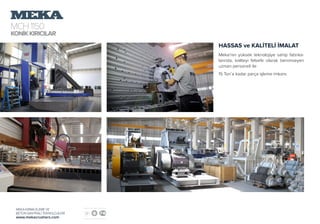 MCH1150
KONİKKIRICILAR
MEKA KIRMA ELEME VE
BETON SANTRALİ TEKNOLOJİLERİ
www.mekacrushers.com
HASSAS ve KALİTELİ İMALAT
Meka’nın yüksek teknolojiye sahip fabrika-
larında, kaliteyi felsefe olarak benimseyen
uzman personeli ile
15 Ton’a kadar parça işleme imkanı.
 