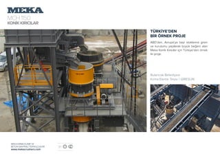 MCH1150
KONİKKIRICILAR
MEKA KIRMA ELEME VE
BETON SANTRALİ TEKNOLOJİLERİ
www.mekacrushers.com
TÜRKİYE’DEN
BİR ÖRNEK PROJE
ABD’den, Avrupa’ya bayi stoklarına giren
ve kurulumu yapılarak büyük beğeni alan
Meka Konik Kırıcılar için Türkiye’den örnek
iki proje.
Bulancak Belediyesi
Kırma Eleme Tesisi / GİRESUN
 