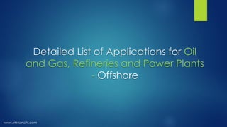 Detailed List of Applications for Oil
and Gas, Refineries and Power Plants
- Offshore
www.Mekanchi.com
 