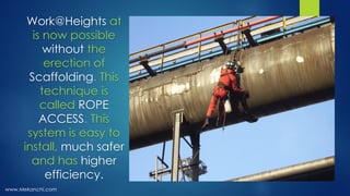 www.Mekanchi.com
Work@Heights at
is now possible
without the
erection of
Scaffolding. This
technique is
called ROPE
ACCESS. This
system is easy to
install, much safer
and has higher
efficiency.
 