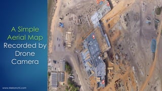 A Simple
Aerial Map
Recorded by
Drone
Camera
www.Mekanchi.com
 